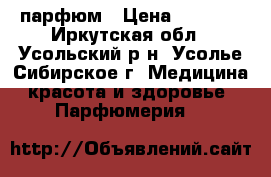 парфюм › Цена ­ 1 000 - Иркутская обл., Усольский р-н, Усолье-Сибирское г. Медицина, красота и здоровье » Парфюмерия   